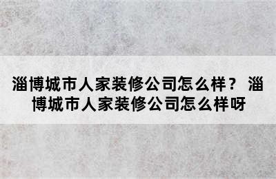 淄博城市人家装修公司怎么样？ 淄博城市人家装修公司怎么样呀